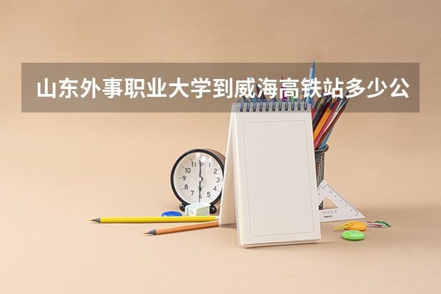 山东外事职业大学到威海高铁站多少公里