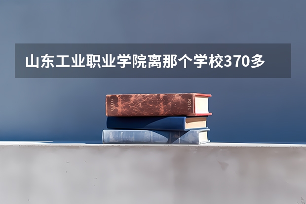 山东工业职业学院离那个学校370多公里吗