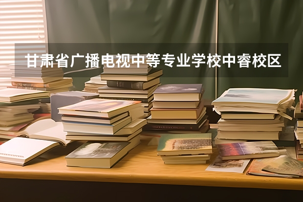 甘肃省广播电视中等专业学校中睿校区毕业证是什么