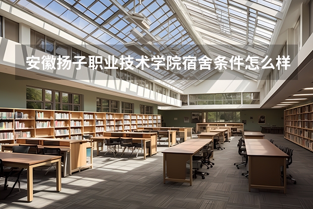 安徽扬子职业技术学院宿舍条件怎么样，有空调吗（含宿舍图片）