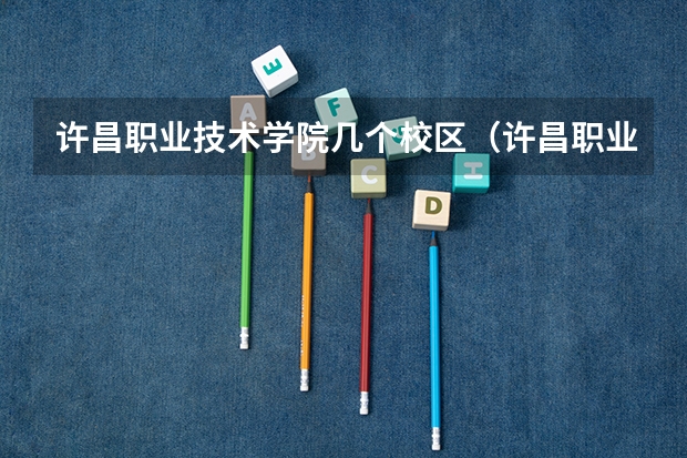 许昌职业技术学院几个校区（许昌职业技术学院招生电话）