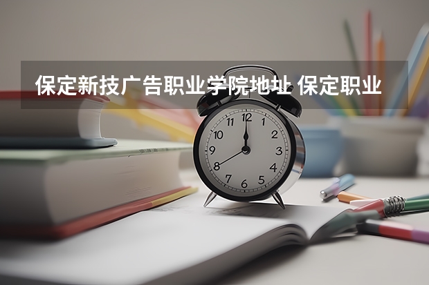 保定新技广告职业学院地址 保定职业技术学院