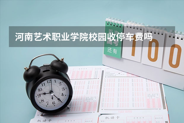 河南艺术职业学院校园收停车费吗