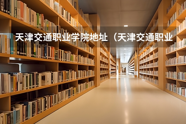 天津交通职业学院地址（天津交通职业学院地址）