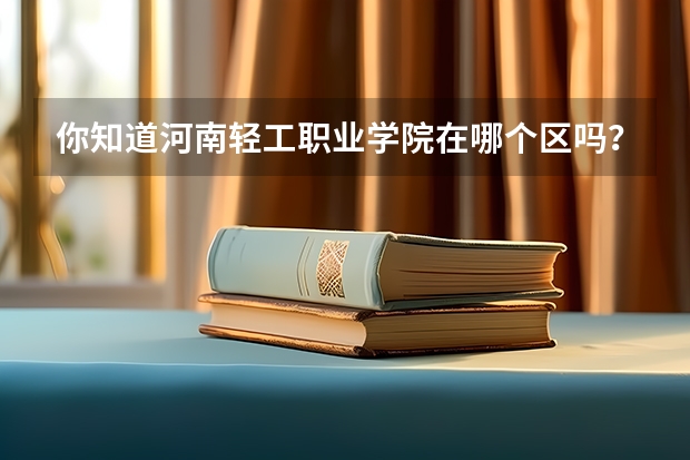 你知道河南轻工职业学院在哪个区吗？