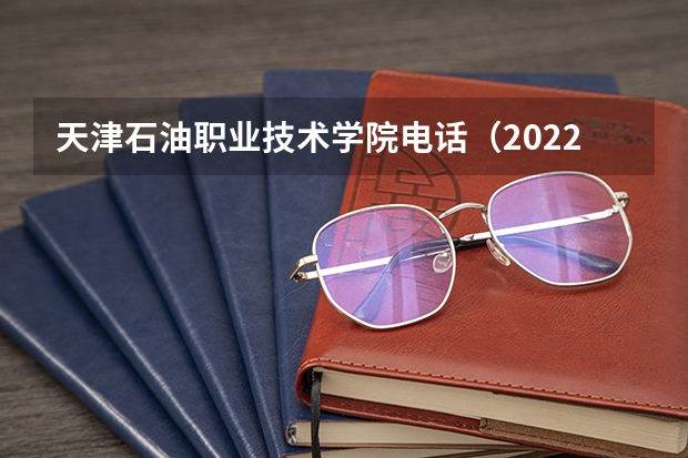 天津石油职业技术学院电话（2022年天津石油职业技术学院招生章程）