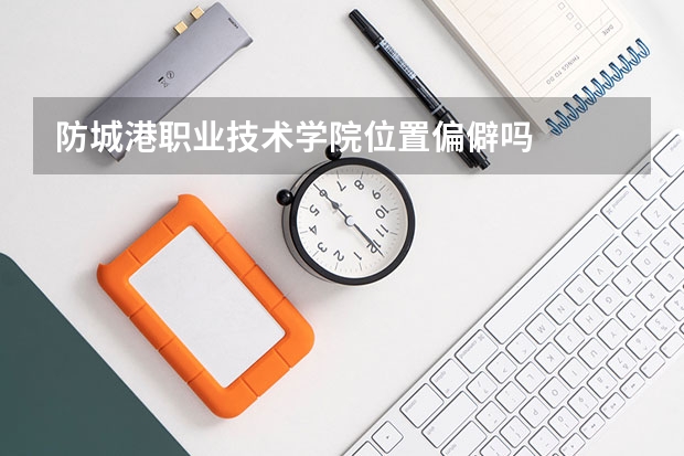 防城港职业技术学院位置偏僻吗