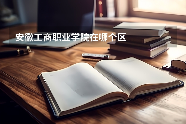 安徽工商职业学院在哪个区
