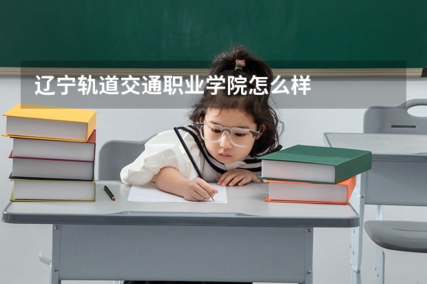 辽宁轨道交通职业学院怎么样