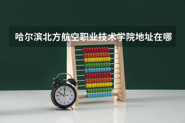 哈尔滨北方航空职业技术学院地址在哪（哈尔滨城市职业学院地址）