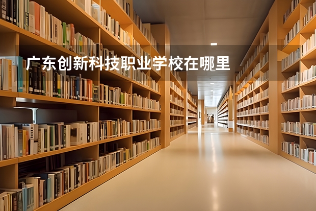 广东创新科技职业学校在哪里