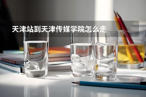 天津站到天津传媒学院怎么走