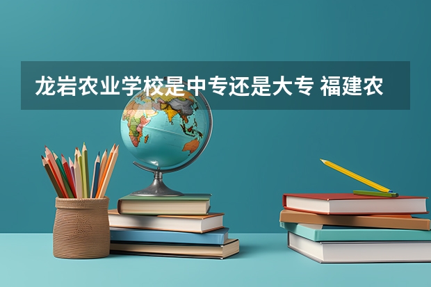龙岩农业学校是中专还是大专 福建农业职业技术学院在哪
