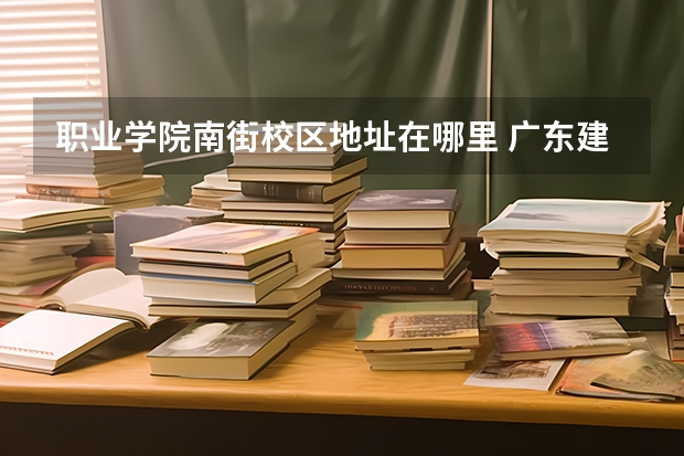 职业学院南街校区地址在哪里 广东建设职业技术学院南校区地址