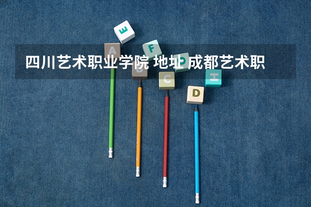 四川艺术职业学院 地址 成都艺术职业大学有几个校区