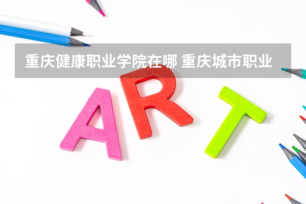 重庆健康职业学院在哪 重庆城市职业学院在哪