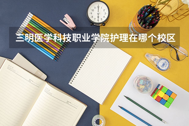 三明医学科技职业学院护理在哪个校区