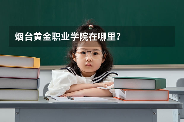 烟台黄金职业学院在哪里？