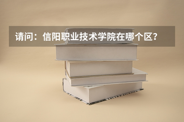 请问：信阳职业技术学院在哪个区？