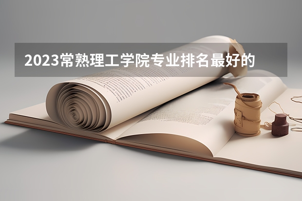 2023常熟理工学院专业排名最好的专业有哪些?