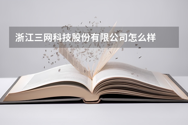 浙江三网科技股份有限公司怎么样