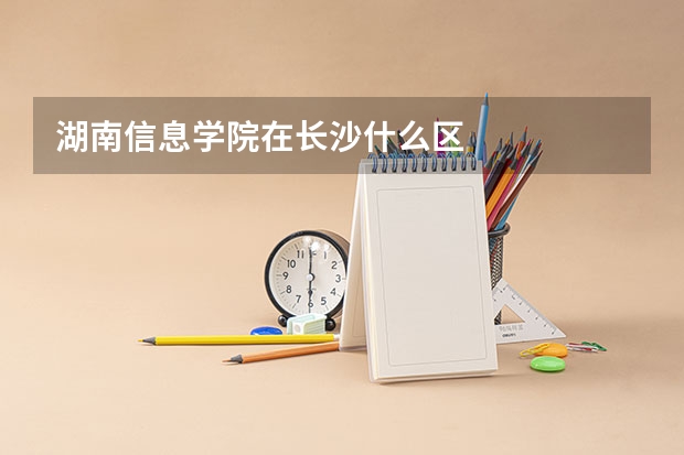 湖南信息学院在长沙什么区