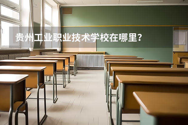贵州工业职业技术学校在哪里？