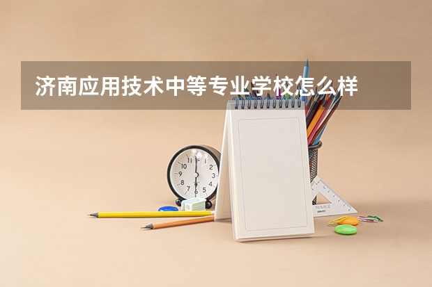济南应用技术中等专业学校怎么样