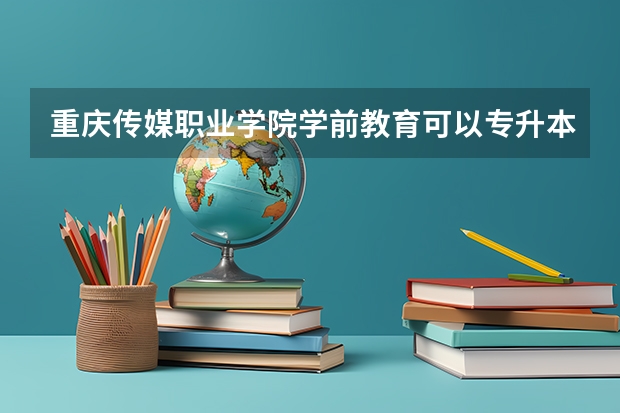 重庆传媒职业学院学前教育可以专升本吗