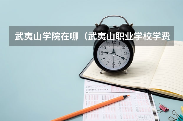 武夷山学院在哪（武夷山职业学校学费）