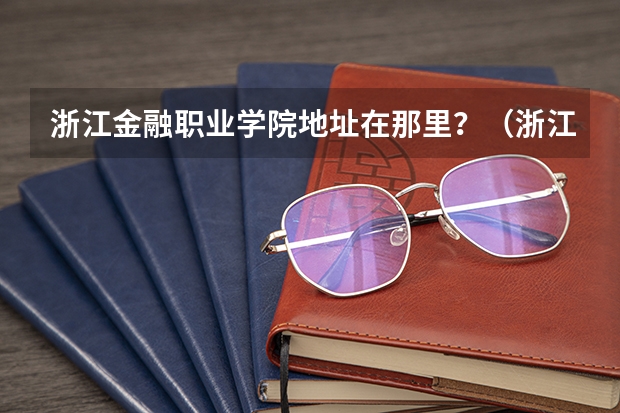浙江金融职业学院地址在那里？（浙江金融职业学院有几个校区）