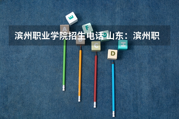 滨州职业学院招生电话 山东：滨州职业学院普通高等教育招生章程