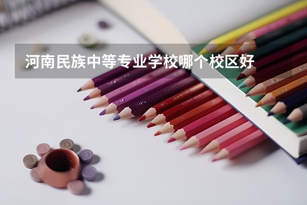 河南民族中等专业学校哪个校区好