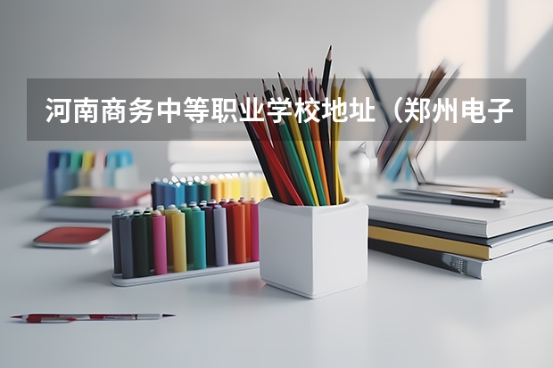 河南商务中等职业学校地址（郑州电子商务职业学院地址）