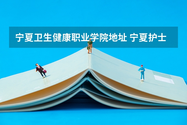 宁夏卫生健康职业学院地址 宁夏护士学校是大专还是中专