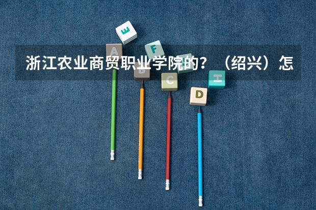 浙江农业商贸职业学院的？（绍兴）怎么样啊？
