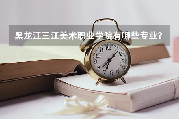 黑龙江三江美术职业学院有哪些专业？（分享最新专业设置及入学要求）？