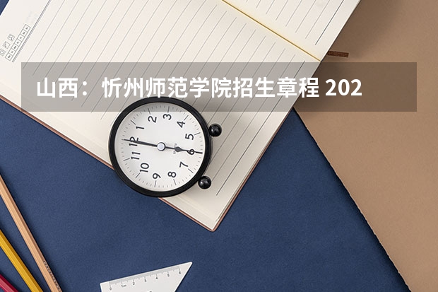 山西：忻州师范学院招生章程 2022年六盘水师范学院招生简章
