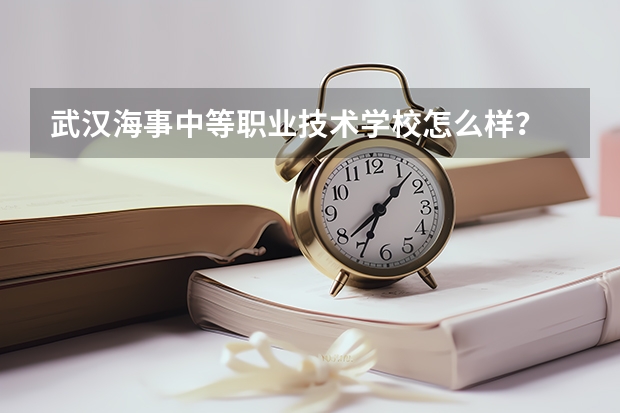 武汉海事中等职业技术学校怎么样？