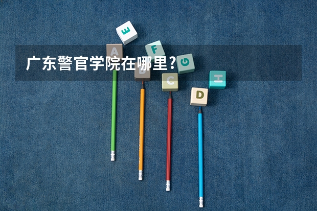 广东警官学院在哪里?