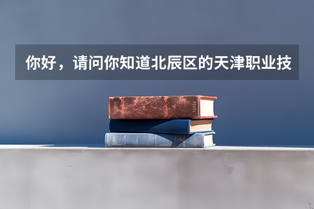 你好，请问你知道北辰区的天津职业技术学院具体地址之类的嘛？（天津城市职业学院地址）