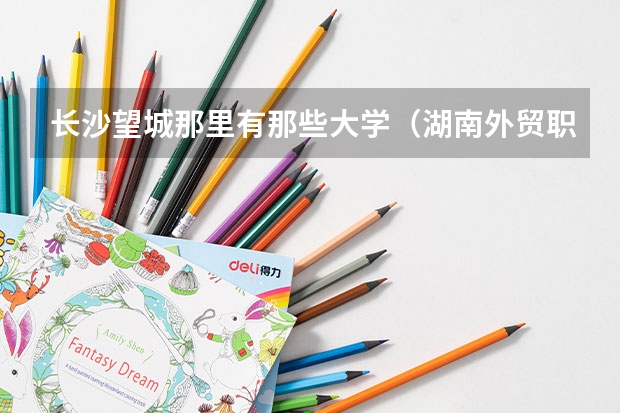 长沙望城那里有那些大学（湖南外贸职业学院招生办电话）
