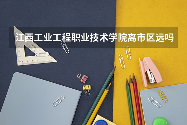 江西工业工程职业技术学院离市区远吗