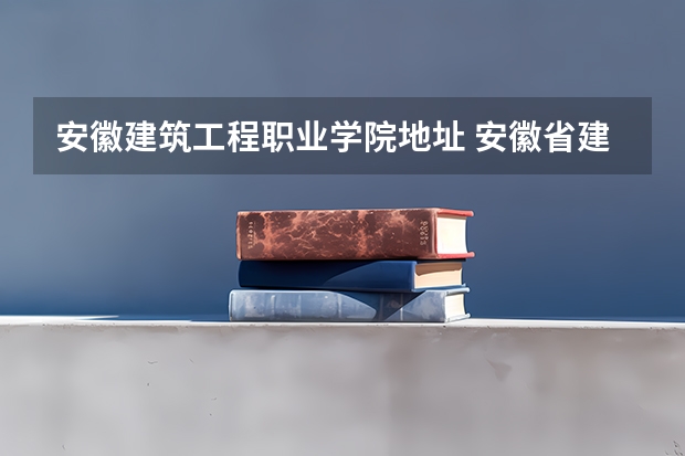 安徽建筑工程职业学院地址 安徽省建筑工程职业技术学校的学校简介