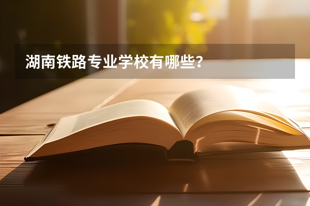 湖南铁路专业学校有哪些？