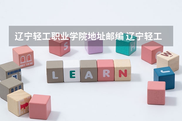 辽宁轻工职业学院地址邮编 辽宁轻工职业学院学校代码
