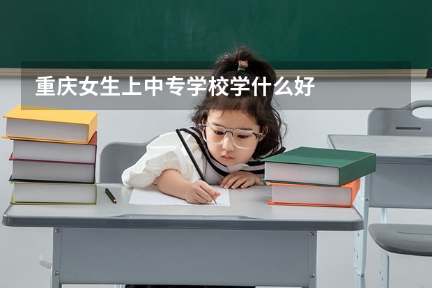重庆女生上中专学校学什么好