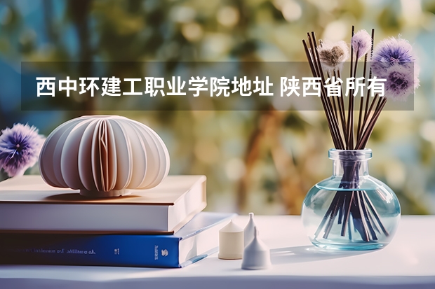 西中环建工职业学院地址 陕西省所有高职类院校，名字，地址及电话