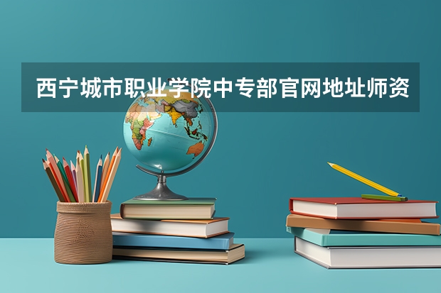 西宁城市职业学院中专部官网地址师资怎么样