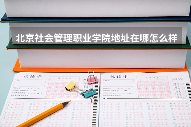 北京社会管理职业学院地址在哪怎么样?实力专业有哪些?宿舍条件?